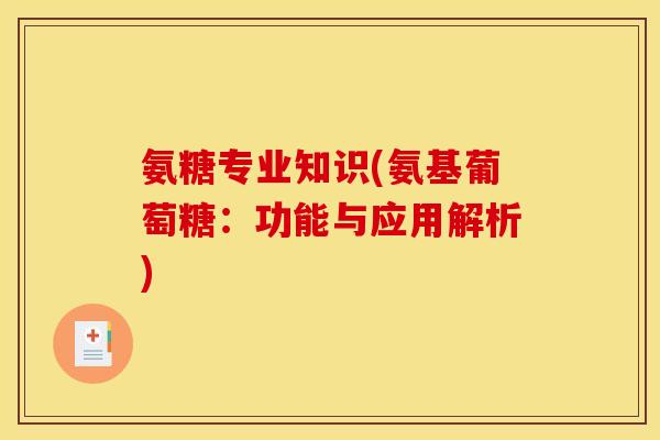 氨糖专业知识(氨基葡萄糖:功能与应用解析)-第1张图片-关节骑士 氨糖专业知识(氨基葡萄糖:功能与应用解析)-第1张图片-关节骑士