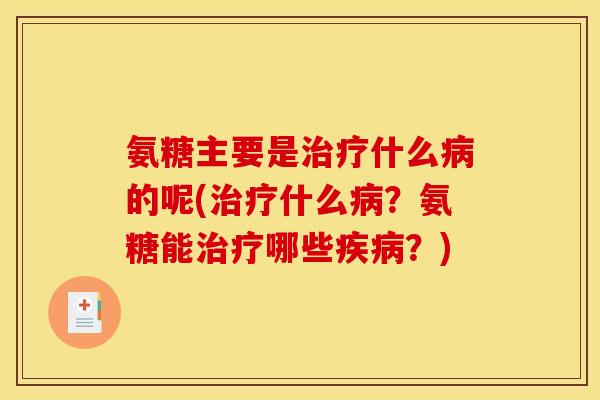 氨糖主要是治疗什么病的呢(治疗什么病？氨糖能治疗哪些疾病？)