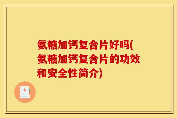 氨糖加钙复合片好吗(氨糖加钙复合片的功效和安全性简介)