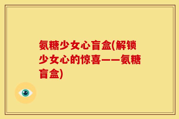氨糖少女心盲盒(解锁少女心的惊喜——氨糖盲盒)-第1张图片-关节骑士