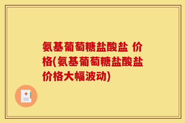 氨基葡萄糖盐酸盐 价格(氨基葡萄糖盐酸盐价格大幅波动)