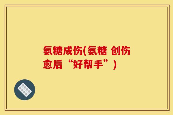 氨糖成伤(氨糖 创伤愈后“好帮手”)