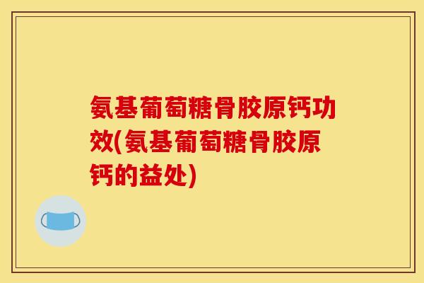 氨基葡萄糖骨胶原钙功效(氨基葡萄糖骨胶原钙的益处)