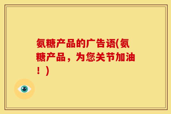 氨糖产品的广告语(氨糖产品，为您关节加油！)