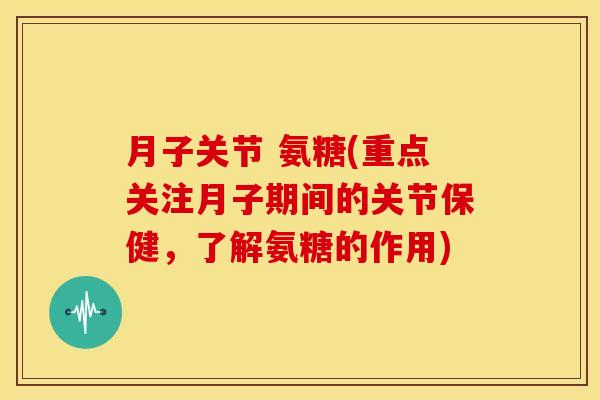 月子关节 氨糖(重点关注月子期间的关节保健，了解氨糖的作用)