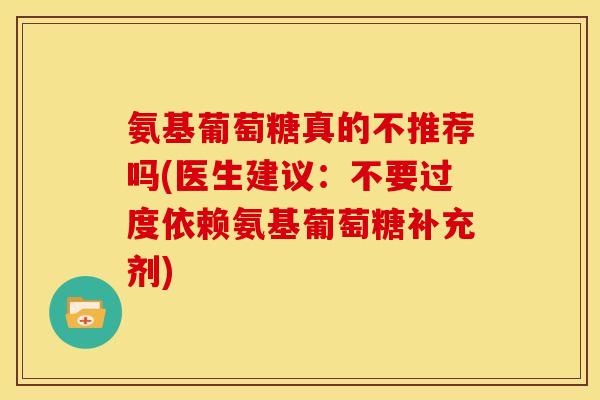 氨基葡萄糖真的不推荐吗(医生建议：不要过度依赖氨基葡萄糖补充剂)