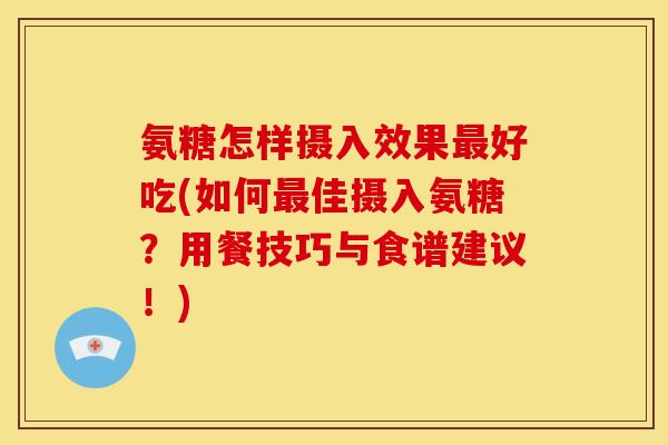 氨糖怎样摄入效果最好吃(如何最佳摄入氨糖？用餐技巧与食谱建议！)