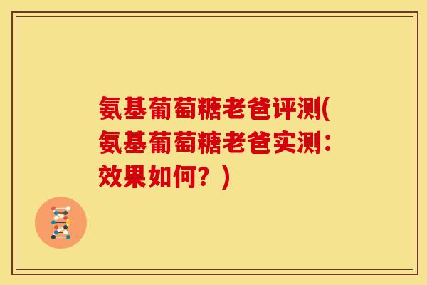 氨基葡萄糖老爸评测(氨基葡萄糖老爸实测：效果如何？)