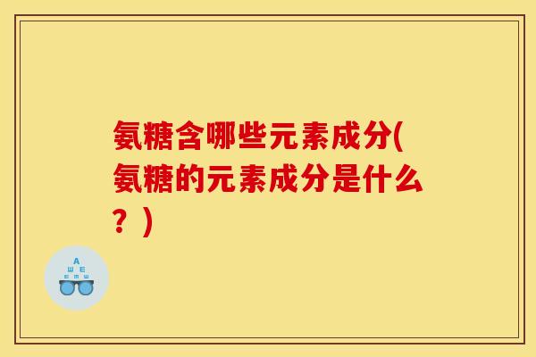 氨糖含哪些元素成分(氨糖的元素成分是什么？)