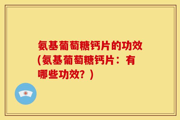 氨基葡萄糖钙片的功效(氨基葡萄糖钙片：有哪些功效？)