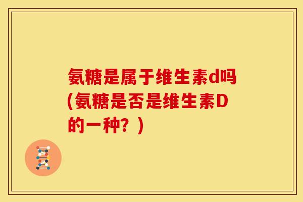 氨糖是属于维生素d吗(氨糖是否是维生素D的一种？)