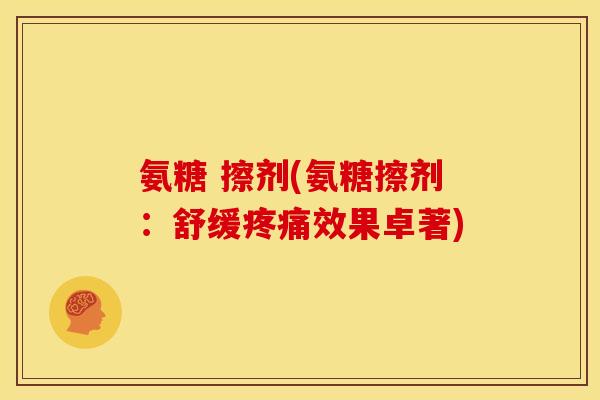 氨糖 擦剂(氨糖擦剂：舒缓疼痛效果卓著)
