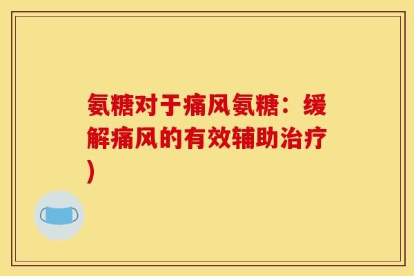 氨糖对于痛风氨糖:缓解痛风的有效辅助治疗)-第1张图片-关节骑士 氨糖对于痛风氨糖:缓解痛风的有效辅助治疗)-第1张图片-关节骑士