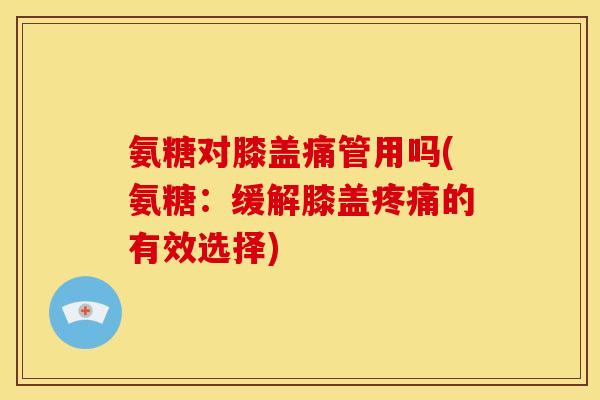 氨糖对膝盖痛管用吗(氨糖：缓解膝盖疼痛的有效选择)