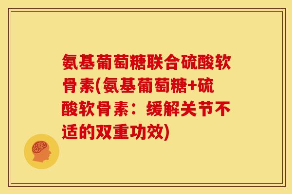 氨基葡萄糖联合硫酸软骨素(氨基葡萄糖+硫酸软骨素：缓解关节不适的双重功效)
