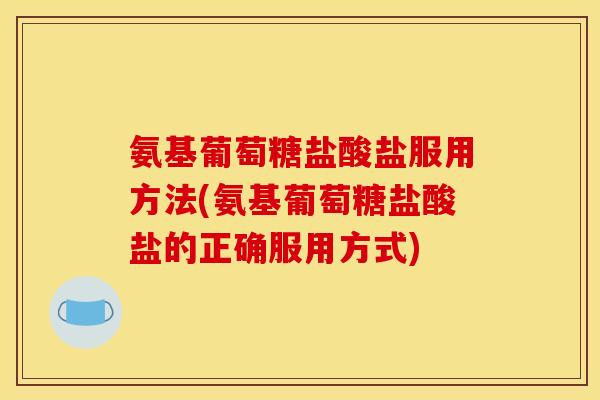 氨基葡萄糖盐酸盐服用方法(氨基葡萄糖盐酸盐的正确服用方式)