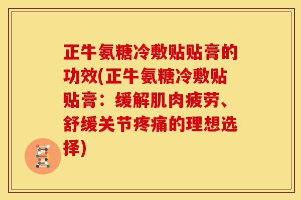 正牛氨糖冷敷贴贴膏的功效(正牛氨糖冷敷贴贴膏：缓解肌肉疲劳、舒缓关节疼痛的理想选择)