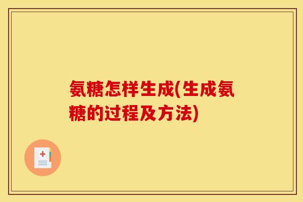 氨糖怎样生成(生成氨糖的过程及方法)