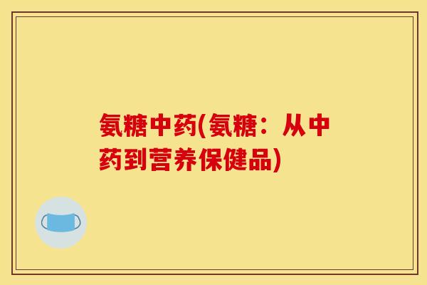氨糖中药(氨糖：从中药到营养保健品)-第1张图片-关节骑士