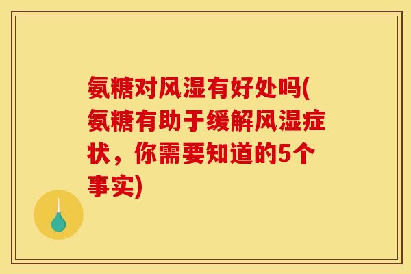 氨糖对风湿有好处吗(氨糖有助于缓解风湿症状，你需要知道的5个事实)