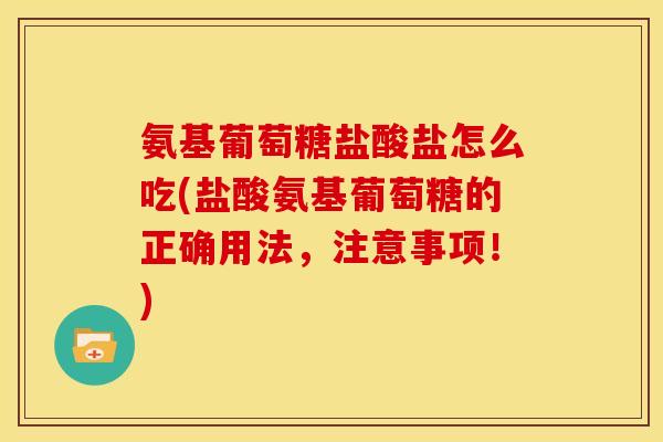 氨基葡萄糖盐酸盐怎么吃(盐酸氨基葡萄糖的正确用法，注意事项！)