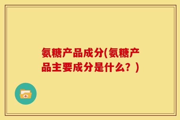 氨糖产品成分(氨糖产品主要成分是什么？)