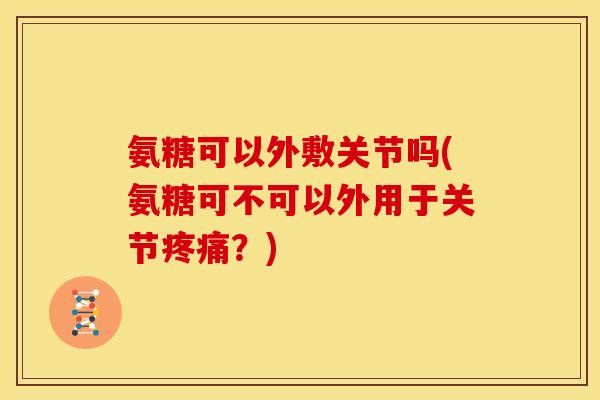 氨糖可以外敷关节吗(氨糖可不可以外用于关节疼痛？)