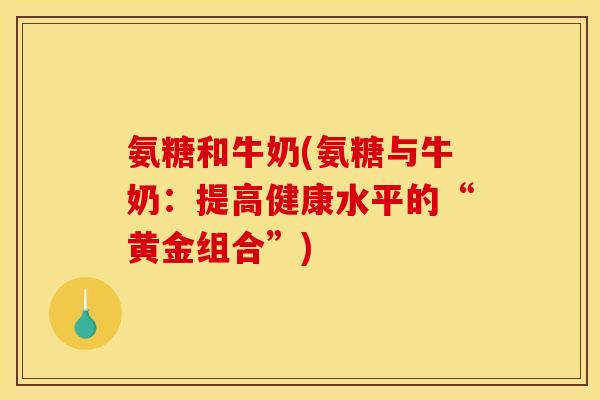 氨糖和牛奶(氨糖与牛奶：提高健康水平的“黄金组合”)