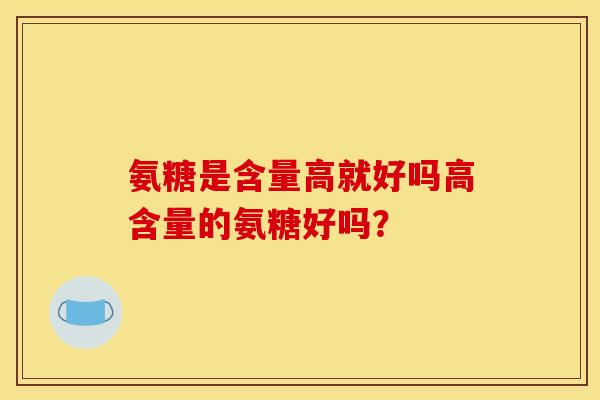 氨糖是含量高就好吗高含量的氨糖好吗？