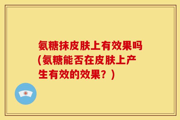 氨糖抹皮肤上有效果吗(氨糖能否在皮肤上产生有效的效果？)