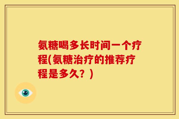 氨糖喝多长时间一个疗程(氨糖治疗的推荐疗程是多久？)