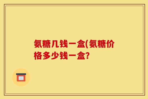 氨糖几钱一盒(氨糖价格多少钱一盒？