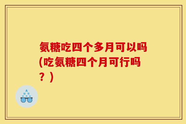 氨糖吃四个多月可以吗(吃氨糖四个月可行吗？)