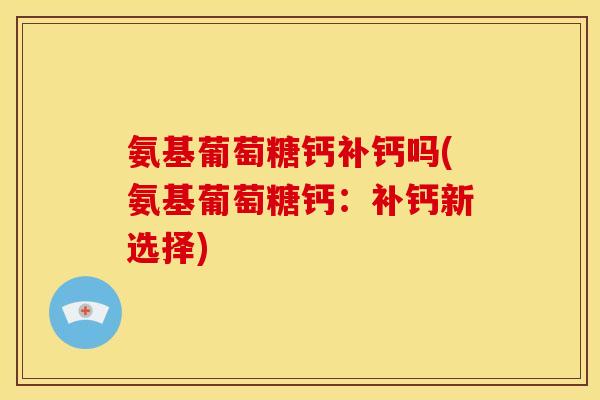 氨基葡萄糖钙补钙吗(氨基葡萄糖钙：补钙新选择)