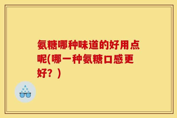 氨糖哪种味道的好用点呢(哪一种氨糖口感更好？)-第1张图片-关节骑士