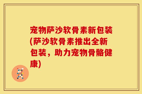 宠物萨沙软骨素新包装(萨沙软骨素推出全新包装，助力宠物骨骼健康)