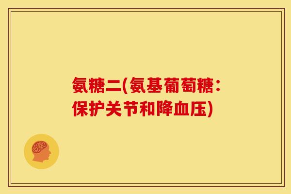 氨糖二(氨基葡萄糖：保护关节和降血压)
