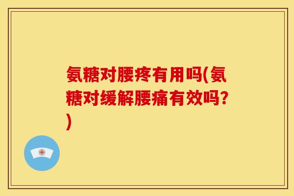 氨糖对腰疼有用吗(氨糖对缓解腰痛有效吗？)