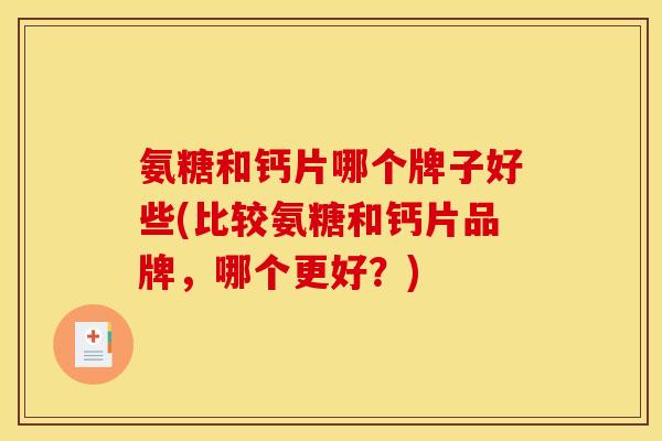 氨糖和钙片哪个牌子好些(比较氨糖和钙片品牌，哪个更好？)