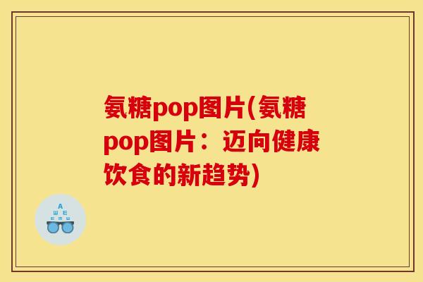 氨糖pop图片(氨糖pop图片：迈向健康饮食的新趋势)