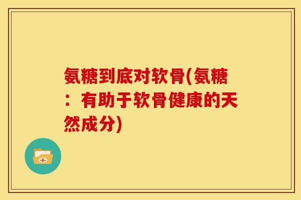 氨糖到底对软骨(氨糖：有助于软骨健康的天然成分)