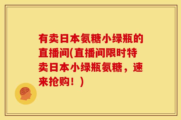 有卖日本氨糖小绿瓶的直播间(直播间限时特卖日本小绿瓶氨糖，速来抢购！)