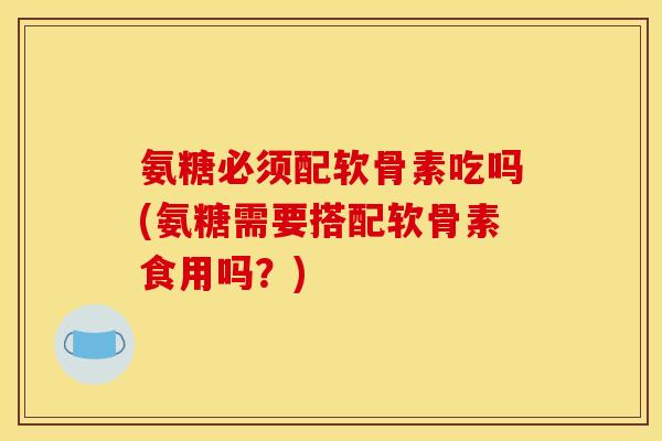 氨糖必须配软骨素吃吗(氨糖需要搭配软骨素食用吗？)