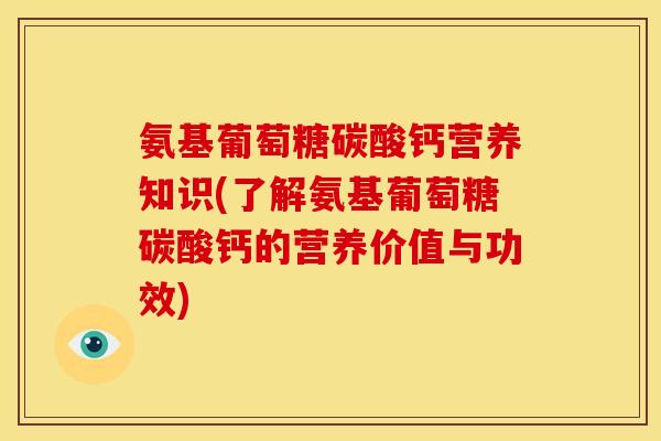 氨基葡萄糖碳酸钙营养知识(了解氨基葡萄糖碳酸钙的营养价值与功效)