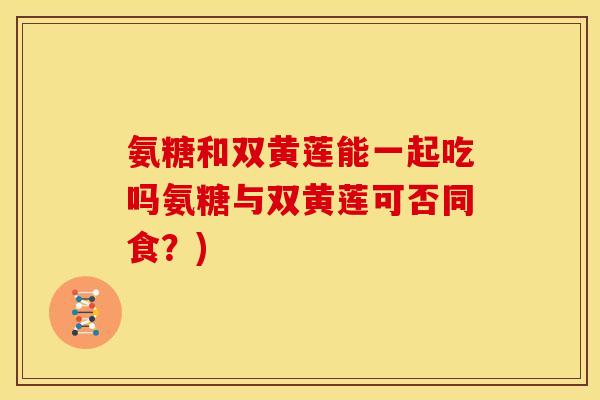 氨糖和双黄莲能一起吃吗氨糖与双黄莲可否同食？)