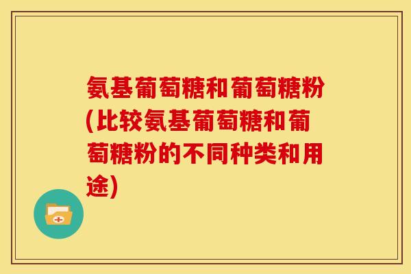 氨基葡萄糖和葡萄糖粉(比较氨基葡萄糖和葡萄糖粉的不同种类和用途)