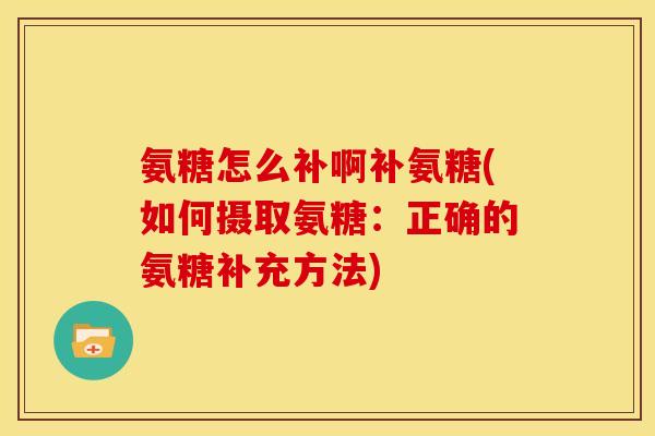 氨糖怎么补啊补氨糖(如何摄取氨糖：正确的氨糖补充方法)