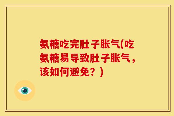 氨糖吃完肚子胀气(吃氨糖易导致肚子胀气，该如何避免？)