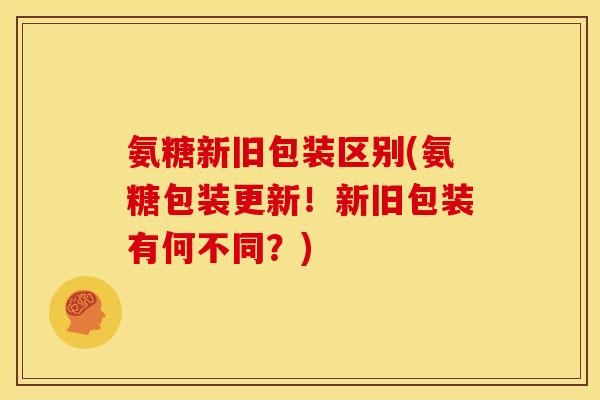 氨糖新旧包装区别(氨糖包装更新！新旧包装有何不同？)