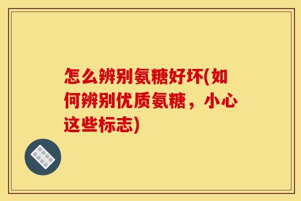 怎么辨别氨糖好坏(如何辨别优质氨糖，小心这些标志)